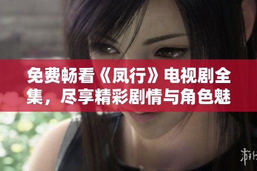 免费畅看《凤行》电视剧全集，尽享精彩剧情与角色魅力