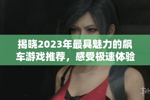 揭晓2023年最具魅力的飙车游戏推荐，感受极速体验的魅力