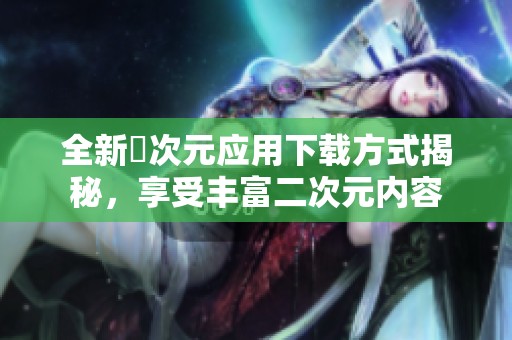全新囧次元应用下载方式揭秘，享受丰富二次元内容