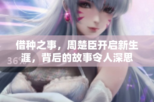 借种之事，周楚臣开启新生涯，背后的故事令人深思