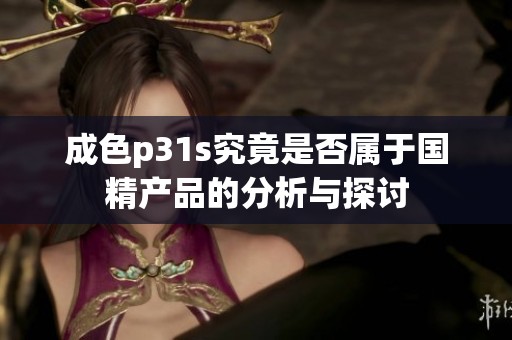 成色p31s究竟是否属于国精产品的分析与探讨