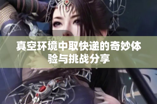 真空环境中取快递的奇妙体验与挑战分享