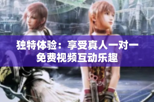 独特体验：享受真人一对一免费视频互动乐趣