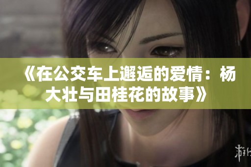 《在公交车上邂逅的爱情：杨大壮与田桂花的故事》