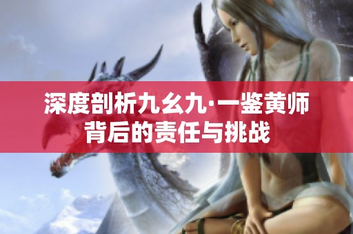 深度剖析九幺九·一鉴黄师背后的责任与挑战