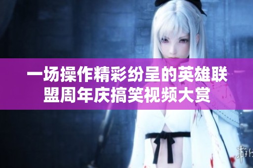 一场操作精彩纷呈的英雄联盟周年庆搞笑视频大赏