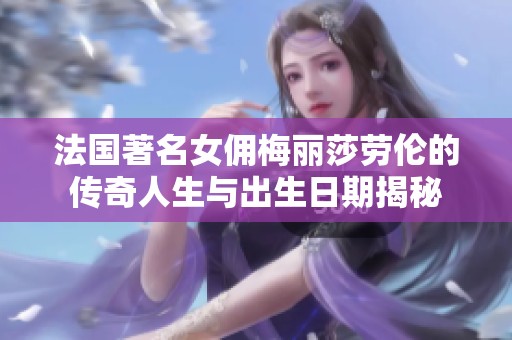 法国著名女佣梅丽莎劳伦的传奇人生与出生日期揭秘