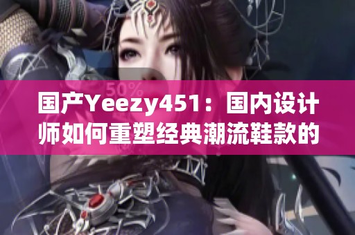 国产Yeezy451：国内设计师如何重塑经典潮流鞋款的魅力