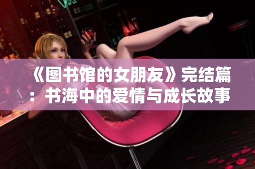 《图书馆的女朋友》完结篇：书海中的爱情与成长故事探寻