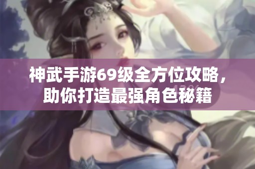 神武手游69级全方位攻略，助你打造最强角色秘籍