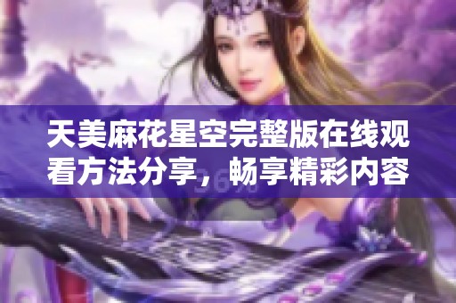 天美麻花星空完整版在线观看方法分享，畅享精彩内容！