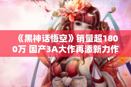 《黑神话悟空》销量超1800万 国产3A大作再添新力作