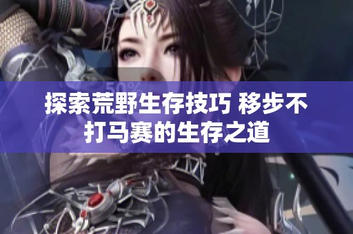探索荒野生存技巧 移步不打马赛的生存之道