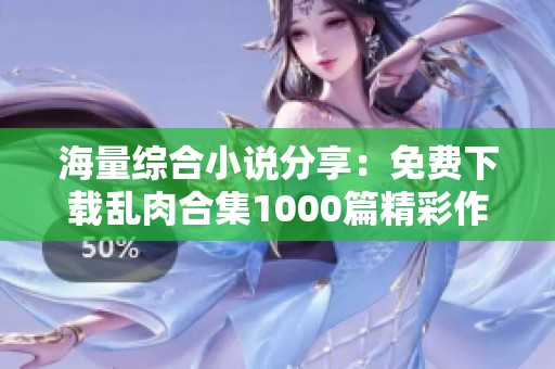 海量综合小说分享：免费下载乱肉合集1000篇精彩作品