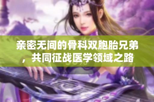 亲密无间的骨科双胞胎兄弟，共同征战医学领域之路