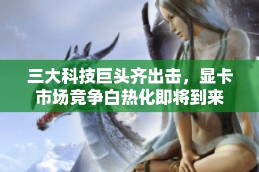 三大科技巨头齐出击，显卡市场竞争白热化即将到来