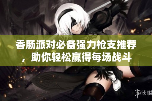 香肠派对必备强力枪支推荐，助你轻松赢得每场战斗