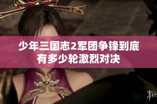 少年三国志2军团争锋到底有多少轮激烈对决