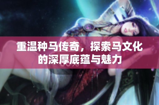重温种马传奇，探索马文化的深厚底蕴与魅力