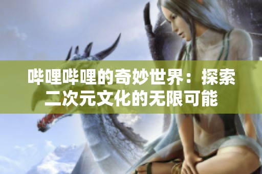哔哩哔哩的奇妙世界：探索二次元文化的无限可能
