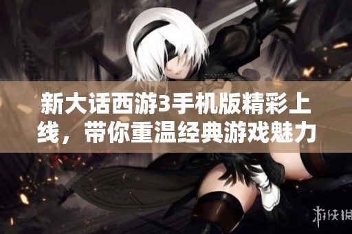 新大话西游3手机版精彩上线，带你重温经典游戏魅力