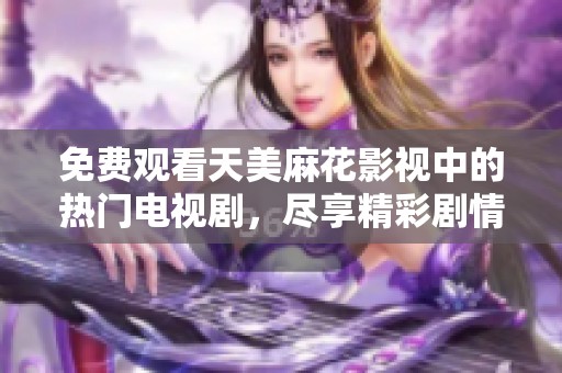 免费观看天美麻花影视中的热门电视剧，尽享精彩剧情与娱乐乐趣