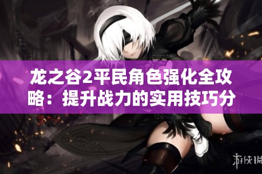 龙之谷2平民角色强化全攻略：提升战力的实用技巧分享