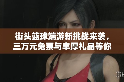 街头篮球端游新挑战来袭，三万元兔票与丰厚礼品等你来领取