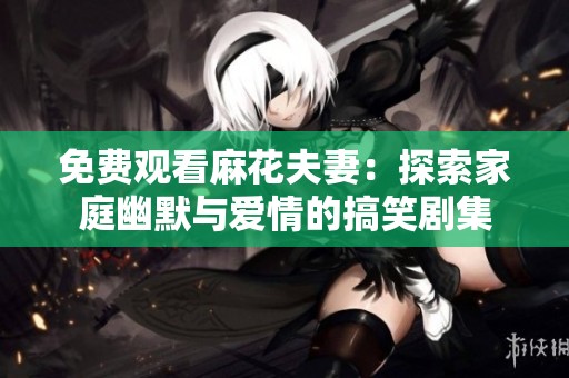 免费观看麻花夫妻：探索家庭幽默与爱情的搞笑剧集