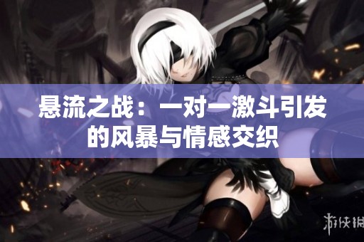 悬流之战：一对一激斗引发的风暴与情感交织