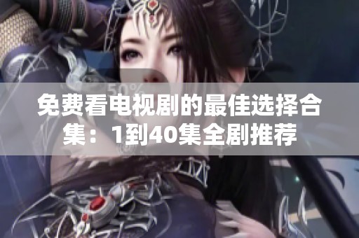 免费看电视剧的最佳选择合集：1到40集全剧推荐