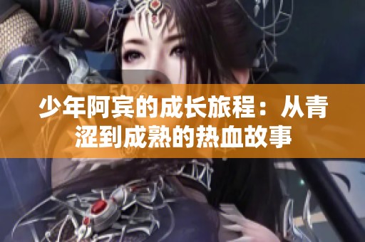 少年阿宾的成长旅程：从青涩到成熟的热血故事