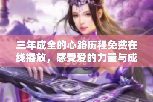 三年成全的心路历程免费在线播放，感受爱的力量与成长