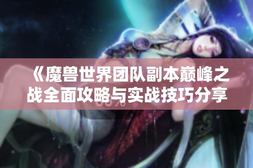 《魔兽世界团队副本巅峰之战全面攻略与实战技巧分享》