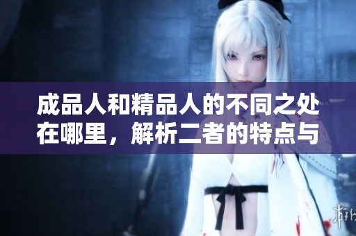 成品人和精品人的不同之处在哪里，解析二者的特点与价值