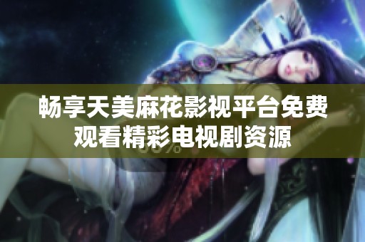 畅享天美麻花影视平台免费观看精彩电视剧资源