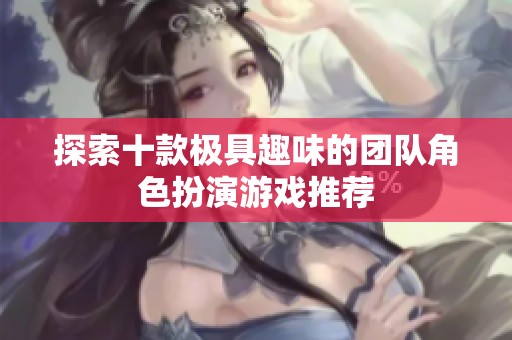 探索十款极具趣味的团队角色扮演游戏推荐