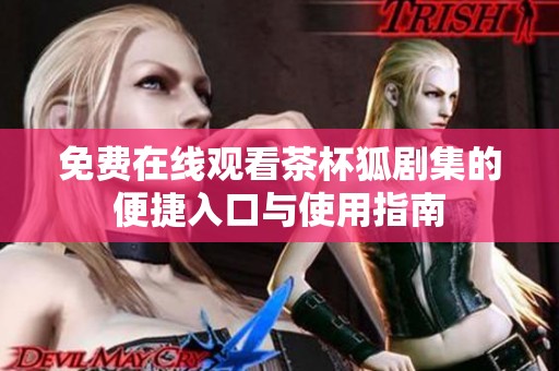 免费在线观看茶杯狐剧集的便捷入口与使用指南