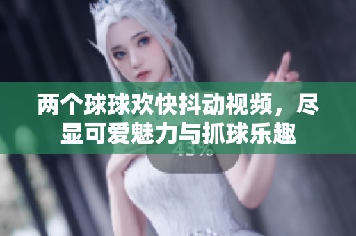两个球球欢快抖动视频，尽显可爱魅力与抓球乐趣