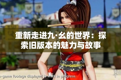 重新走进九·幺的世界：探索旧版本的魅力与故事