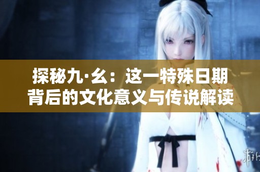 探秘九·幺：这一特殊日期背后的文化意义与传说解读