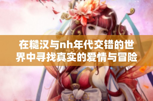 在糙汉与nh年代交错的世界中寻找真实的爱情与冒险