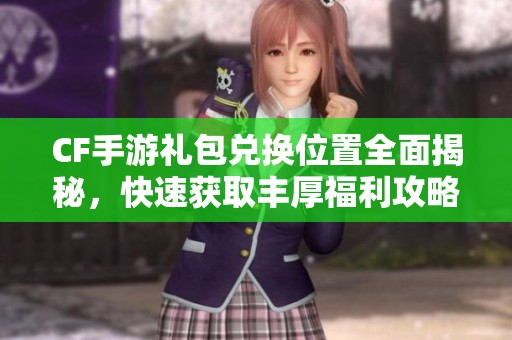 CF手游礼包兑换位置全面揭秘，快速获取丰厚福利攻略
