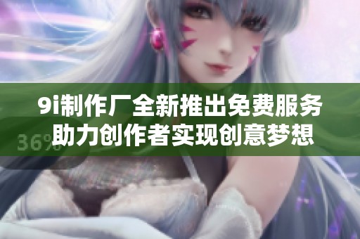 9i制作厂全新推出免费服务 助力创作者实现创意梦想