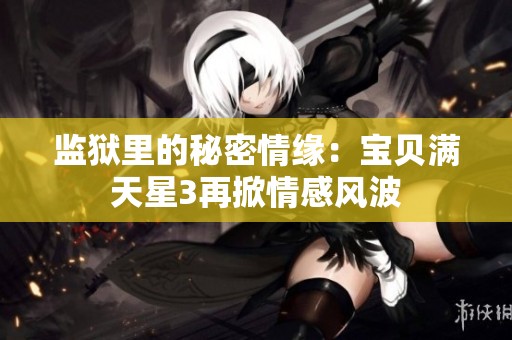 监狱里的秘密情缘：宝贝满天星3再掀情感风波