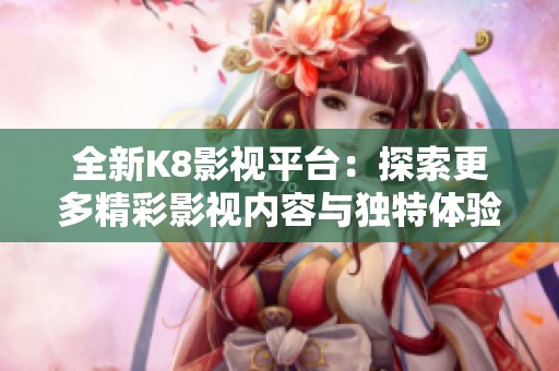 全新K8影视平台：探索更多精彩影视内容与独特体验