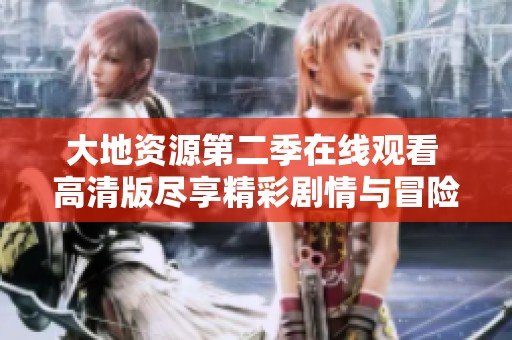 大地资源第二季在线观看 高清版尽享精彩剧情与冒险之旅