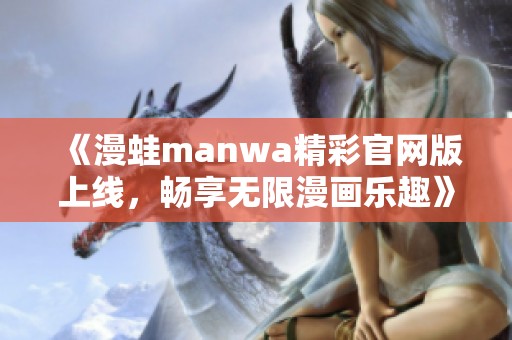 《漫蛙manwa精彩官网版上线，畅享无限漫画乐趣》