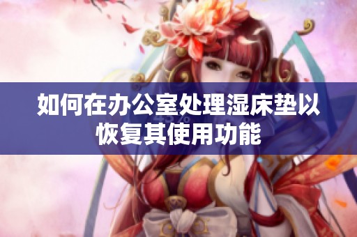 如何在办公室处理湿床垫以恢复其使用功能