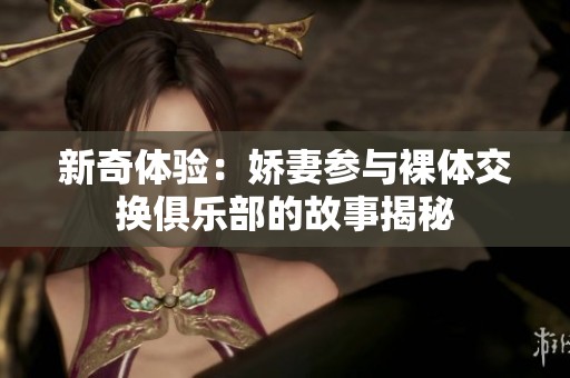 新奇体验：娇妻参与裸体交换俱乐部的故事揭秘